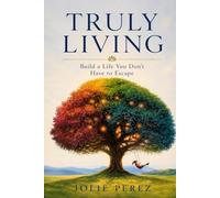 Truly Living: Build a Life You Don't Have to Escape