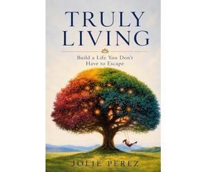 Truly Living: Build a Life You Don't Have to Escape