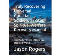 Truly Recovering Universal Christian Soldiers 12-Step Spiritual Warfare Recovery Manual: How To Get Peace of Mind in a Troubled World