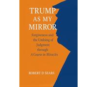 Trump as My Mirror: Forgiveness and the Undoing of Judgment through A Course in Miracles (The Trump Chronicles: America at a Crossroads)