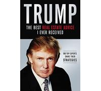 Trump: The Best Real Estate Advice I Ever Received: 100 Top Experts Share Their Strategies