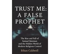 Trust Me: A False Prophet: The Rise and Fall of Samuel Bateman and the Hidden World of Modern Religious Control