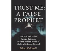Trust Me: A False Prophet: The Rise and Fall of Samuel Bateman and the Hidden World of Modern Religious Control