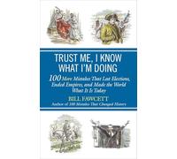 Trust Me, I Know What I'm Doing: 100 More Mistakes That Lost Elections, Ended Empires, and Made the World What It Is Today