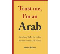 Trust me, I’m an Arab: Unwritten Rules for Doing Business in the Arab World: The Art of Doing Business in the Arab World
