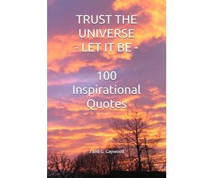 TRUST THE UNIVERSE - LET IT BE: 100 Inspirational Quotes: Wayne Dyer - Gabrielle Bernstein - Einstein - Rhonda Byrne - Eckhart Tolle - Louise Hay - ... - Alan Watts - Paulo Coelho (100 Quotes)