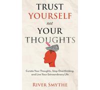 Trust Yourself Not Your Thoughts: Curate Your Thoughts, Stop Overthinking and Live Your Extraordinary Life