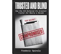 TRUSTED AND BLIND: How the CIA Harbored Its Greatest Traitor for Nearly a Decade: 1 (Declassified: A Documentary History of Espionage)