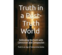 Truth in a Post-Truth World: Defending the Faith with Conviction and Compassion (Truth in an Age of Compromise)