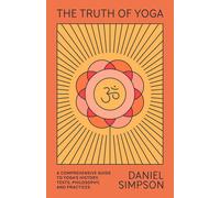 The Truth of Yoga : A Comprehensive Guide to Yoga's History, Texts, Philosophy, and Practices