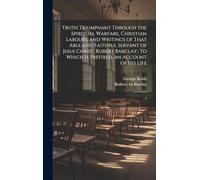 Truth Triumphant Through the Spiritual Warfare, Christian Labours, and Writings of That Able and Faithful Servant of Jesus Christ, Robert Barclay,: To Which is Prefixed, an Account of his Life: 1