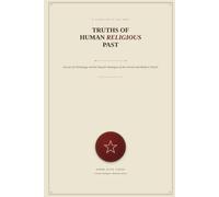 TRUTHS OF THE HUMAN RELIGIOUS PAST: Decoding the Torah, the Origins of Religion, the Hidden Record, the Secrets of Christology, Islam, and Judaism, ... Ideologies of the Ancient and Modern Church.