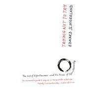 Trying Not to Try: The Ancient Art of Effortlessness and the Surprising Power of Spontaneity