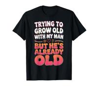 Trying to Grow Old with My Man Already Old Fun Relationship T-Shirt