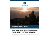 TSCHECHISCHE REPUBLIK, DAS HERZ VON EUROPA: Chronik meiner Reise in dieses europäische Kultur- und Naturparadies