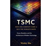TSMC: How One Company Came to Run the World’s Chips: Focus, Discipline, and the Architecture of Modern Technology