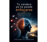 Tu cerebro ya no puede enfocarse: Cómo recuperar la concentración, vencer la sobreestimulación digital y entrenar una mente enfocada