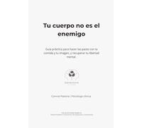 Tu cuerpo no es el enemigo: Guía práctica para hacer las paces con la comida y tu imagen, y recuperar tu libertad mental.