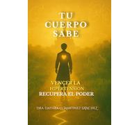 Tu Cuerpo Sabe: Vence la hipertensión, recupera tu poder y baja la presión arterial naturalmente.