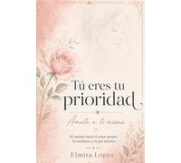 Tú Eres tu Prioridad:Ámate a Ti Misma: El camino hacia el amor propio, la confianza y la paz interior