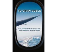 TU GRAN VUELO: Como navegar las turbulencias de la joven adultez sin perder el rumbo: Guía práctica que te ayuda a tomar el control de tu vida, superar la ansiedad y construir tu propio camino.