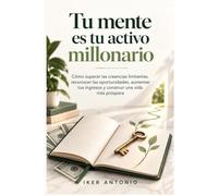 Tu mente es tu activo millonario: Cómo superar las creencias limitantes, reconocer las oportunidades, aumentar tus ingresos y construir una vida más próspera