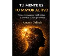 Tu Mente Es Tu Mayor Activo: Reprograma tu identidad, domina tus decisiones y construye tu libertad financiera