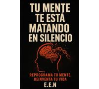Tu mente te está matando en silencio: Reprograma tu mente, reinventa tu vida.