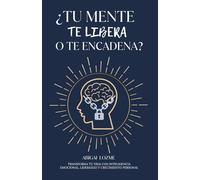 ¿TU MENTE TE LIBERA O TE ENCADENA?: Transforma tu vida con inteligencia emocional, liderazgo y crecimiento personal.