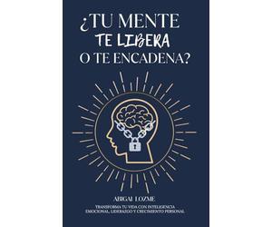 ¿TU MENTE TE LIBERA O TE ENCADENA?: Transforma tu vida con inteligencia emocional, liderazgo y crecimiento personal.
