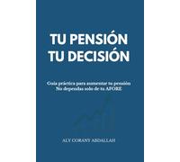 TU PENSIÓN, TU DECISIÓN: Guía práctica para aumentar tu pensión. No dependas solo de tu AFORE
