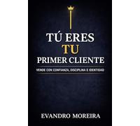 TU PRIMER CLIENTE ERES TÚ: La mentalidad, la disciplina y las decisiones que convierten a cualquier persona en un vendedor de resultados