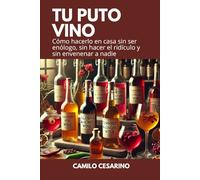 Tu Puto Vino: Cómo Hacerlo en Casa Sin Ser Enólogo, Sin Hacer el Ridículo y Sin Envenenar a Nadie (Crudo y Sin Filtro)