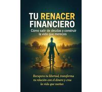 Tu Renacer Financiero: Cómo salir de deudas y construir la vida que mereces: Recupera tu libertad, transforma tu relación con el dinero y crea la vida que sueñas.
