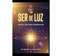 TU SER DE LUZ/ Descubre tu poder interior y transforma tu vida