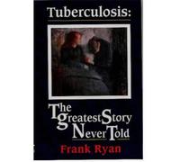 Tuberculosis: The Greatest Story Never Told - The Search for the Cure and the New Global Threat: Written by Frank Ryan, 1992 Edition, (First Edition, First Impression) Publisher: Swift Publishers Ltd [Hardcover]