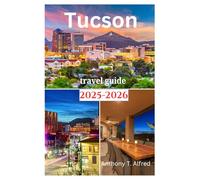 Tucson Travel Guide 2025-2026: Exploring Natural Beauty, National Park,Outdoor Activities and Hiking like A Local