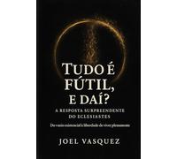 Tudo é Fútil, e daí? A Resposta Surpreendente do Eclesiastes: Do vazio existencial à liberdade de viver plenamente