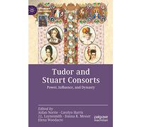 Tudor and Stuart Consorts: Power, Influence, and Dynasty (Queenship and Power)