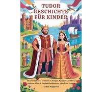 TUDOR GESCHICHTE FÜR KINDER: Ein unterhaltsamer Leitfaden zu Königen, Königinnen, Schlössern und dem Alltag in Englands berühmtester königlicher Dynastie