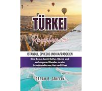 TÜRKEI REISEFÜHRER 2025: Istanbul, Ephesus und Kappadokien: Eine Reise durch Kultur, Küche und verborgene Wunder an der Schnittstelle von Ost und West