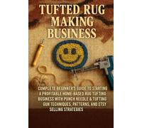 Tufted Rug Making Business: Complete Beginner's Guide to Starting a Profitable Home-Based Rug Tufting Business with Punch Needle & Tufting Gun Techniques, Patterns, and Etsy Selling Strategies