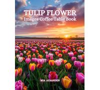 Tulip Flower Images Coffee Table Book for All : a Colorful Tour of Beautiful AI Pictures for Relaxing & Meditation, for Landscapes & Plants Lovers, & ... Boundaries of Traditional Artistic Creation.