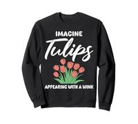 Tulip Garden IMAGINE TULIPS APPEAR WITHIN A WINK Funny Sweatshirt
