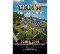Tulum Travel Guide: 2025 & 2026 Practical Companion For Exploring The City Of Dawn On The Caribbean Coastline Of Mexico’s Yucatán Peninsula Like A ... (Travel Like a Local With Maps Compilation)