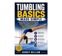 Tumbling Basics Made Simple: A Step-by-Step Guide to Learning Fundamental Tumbling Skills, Building Strength, Improving Flexibility, Developing ... Safely from Beginner to Intermediate Level
