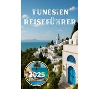 TUNESIEN REISEFÜHRER 2025: Treten Sie ein in das Land Karthagos: Magie, Märkte und endloser Sand