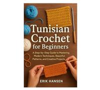 Tunisian Crochet for Beginners: A Step-by-Step Guide to Mastering Modern Techniques, Beautiful Patterns, and Creative Projects