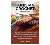 Tunisian Crochet For Beginners: A Step-By-Step Guide To Mastering Tunisian Crochet Stitches, Modern Patterns, And Creative Projects For Beginners To Experts