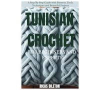 TUNISIAN CROCHET FOR BEGINNERS AND EXPERTS: Step By Step Guide with Patterns, Tools, Techniques and Beautiful Projects